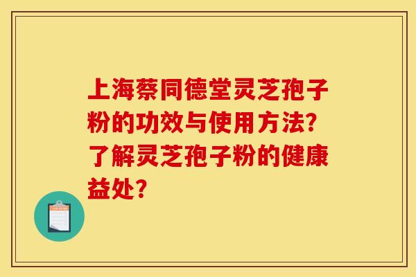 上海蔡同德堂灵芝孢子粉的功效与使用方法?了解灵芝孢子粉的健康益处? 上海蔡同德堂灵芝孢子粉的功效与使用方法?了解灵芝孢子粉的健康益处?