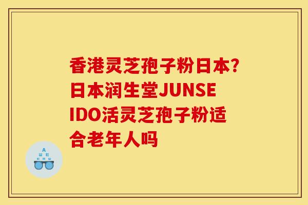 香港灵芝孢子粉日本?日本润生堂JUNSEIDO活灵芝孢子粉适合老年人吗 香港灵芝孢子粉日本?日本润生堂JUNSEIDO活灵芝孢子粉适合老年人吗