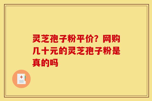 灵芝孢子粉平价?网购几十元的灵芝孢子粉是真的吗 灵芝孢子粉平价?网购几十元的灵芝孢子粉是真的吗