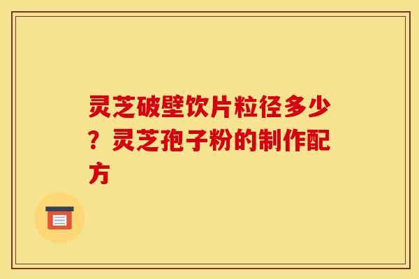 灵芝破壁饮片粒径多少?灵芝孢子粉的制作配方 灵芝破壁饮片粒径多少?灵芝孢子粉的制作配方