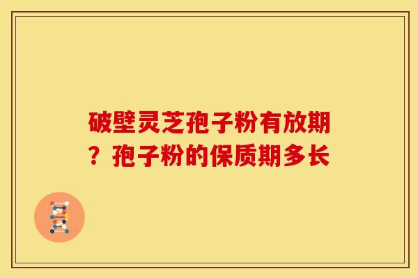 破壁灵芝孢子粉有放期?孢子粉的保质期多长 破壁灵芝孢子粉有放期?孢子粉的保质期多长