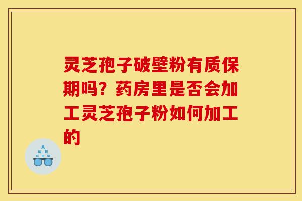 灵芝孢子破壁粉有质保期吗?药房里是否会加工灵芝孢子粉如何加工的 灵芝孢子破壁粉有质保期吗?药房里是否会加工灵芝孢子粉如何加工的