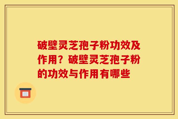 破壁灵芝孢子粉功效及作用?破壁灵芝孢子粉的功效与作用有哪些 破壁灵芝孢子粉功效及作用?破壁灵芝孢子粉的功效与作用有哪些