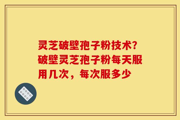 灵芝破壁孢子粉技术?破壁灵芝孢子粉每天服用几次,每次服多少 灵芝破壁孢子粉技术?破壁灵芝孢子粉每天服用几次,每次服多少