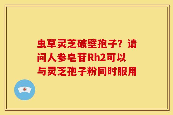 虫草灵芝破壁孢子?请问人参皂苷Rh2可以与灵芝孢子粉同时服用 虫草灵芝破壁孢子?请问人参皂苷Rh2可以与灵芝孢子粉同时服用