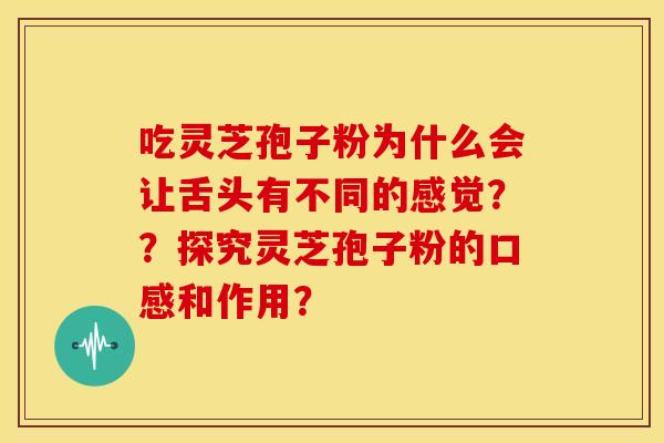 吃灵芝孢子粉为什么会让舌头有不同的感觉??探究灵芝孢子粉的口感和作用? 吃灵芝孢子粉为什么会让舌头有不同的感觉??探究灵芝孢子粉的口感和作用?