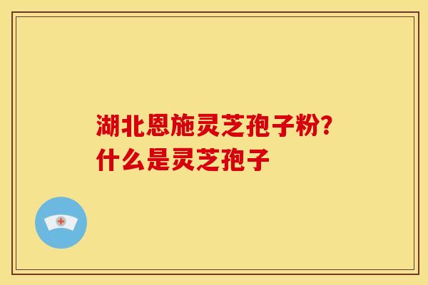 湖北恩施灵芝孢子粉?什么是灵芝孢子 湖北恩施灵芝孢子粉?什么是灵芝孢子