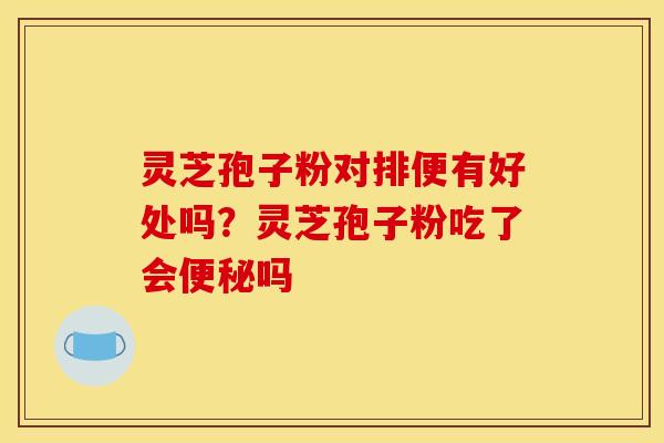 灵芝孢子粉对排便有好处吗?灵芝孢子粉吃了会吗 灵芝孢子粉对排便有好处吗?灵芝孢子粉吃了会吗