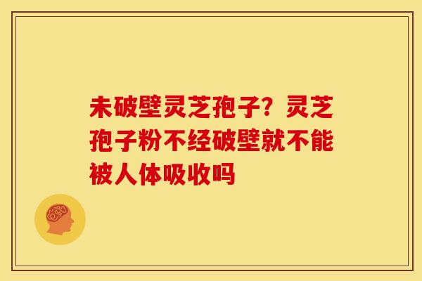 未破壁灵芝孢子?灵芝孢子粉不经破壁就不能被人体吸收吗 未破壁灵芝孢子?灵芝孢子粉不经破壁就不能被人体吸收吗