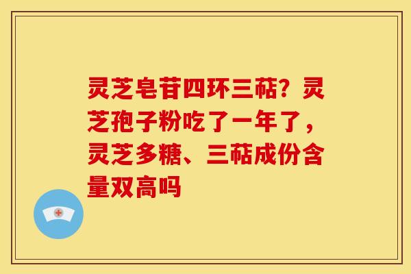 灵芝皂苷四环三萜?灵芝孢子粉吃了一年了,灵芝多糖、三萜成份含量双高吗 灵芝皂苷四环三萜?灵芝孢子粉吃了一年了,灵芝多糖、三萜成份含量双高吗