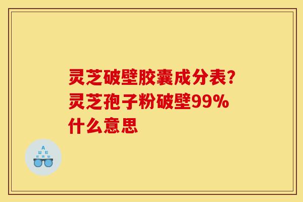 灵芝破壁胶囊成分表?灵芝孢子粉破壁99%什么意思 灵芝破壁胶囊成分表?灵芝孢子粉破壁99%什么意思