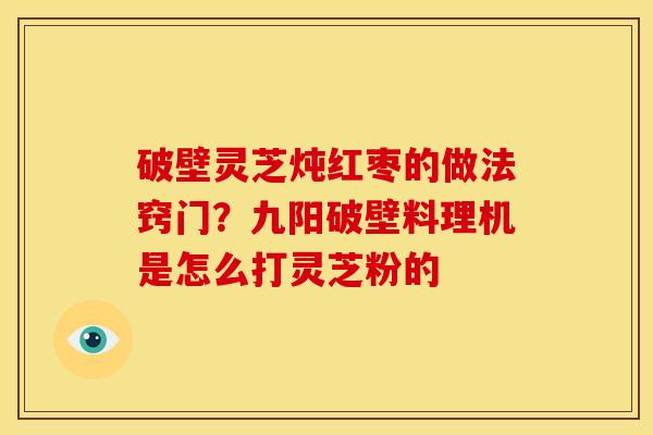 破壁灵芝炖红枣的做法窍门?九阳破壁料理机是怎么打灵芝粉的 破壁灵芝炖红枣的做法窍门?九阳破壁料理机是怎么打灵芝粉的