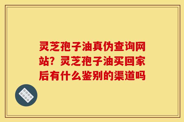 灵芝孢子油真伪查询网站?灵芝孢子油买回家后有什么鉴别的渠道吗 灵芝孢子油真伪查询网站?灵芝孢子油买回家后有什么鉴别的渠道吗