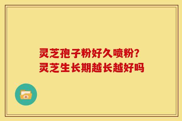 灵芝孢子粉好久喷粉？灵芝生长期越长越好吗