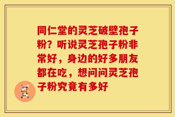 同仁堂的灵芝破壁孢子粉?听说灵芝孢子粉非常好,身边的好多朋友都在吃,想问问灵芝孢子粉究竟有多好 同仁堂的灵芝破壁孢子粉?听说灵芝孢子粉非常好,身边的好多朋友都在吃,想问问灵芝孢子粉究竟有多好