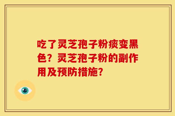 吃了灵芝孢子粉痰变黑色?灵芝孢子粉的副作用及措施? 吃了灵芝孢子粉痰变黑色?灵芝孢子粉的副作用及措施?
