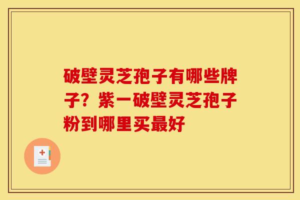 破壁灵芝孢子有哪些牌子?紫一破壁灵芝孢子粉到哪里买好 破壁灵芝孢子有哪些牌子?紫一破壁灵芝孢子粉到哪里买好