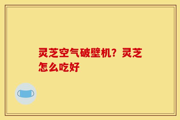灵芝空气破壁机?灵芝怎么吃好 灵芝空气破壁机?灵芝怎么吃好