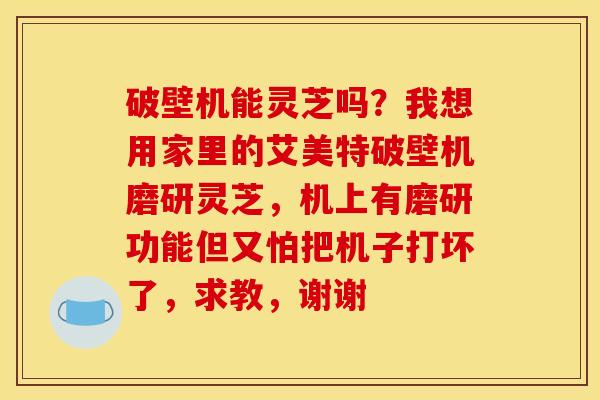 破壁机能灵芝吗？我想用家里的艾美特破壁机磨研灵芝，机上有磨研功能但又怕把机子打坏了，求教，谢谢