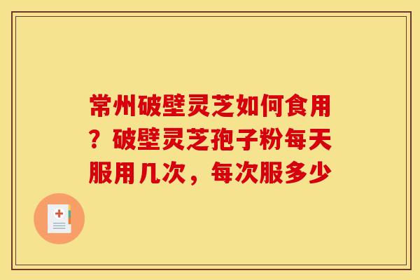 常州破壁灵芝如何食用？破壁灵芝孢子粉每天服用几次，每次服多少