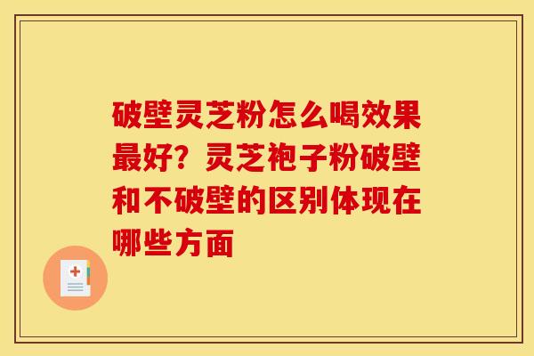 破壁灵芝粉怎么喝效果好?灵芝袍子粉破壁和不破壁的区别体现在哪些方面 破壁灵芝粉怎么喝效果好?灵芝袍子粉破壁和不破壁的区别体现在哪些方面
