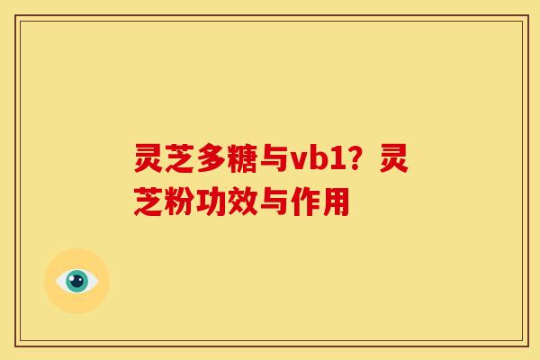 灵芝多糖与vb1?灵芝粉功效与作用 灵芝多糖与vb1?灵芝粉功效与作用