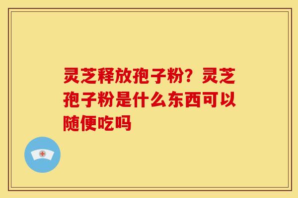 灵芝释放孢子粉？灵芝孢子粉是什么东西可以随便吃吗