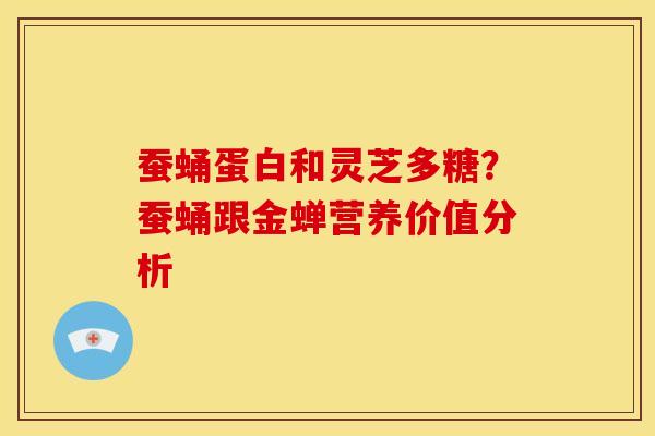 蚕蛹蛋白和灵芝多糖?蚕蛹跟金蝉营养价值分析 蚕蛹蛋白和灵芝多糖?蚕蛹跟金蝉营养价值分析