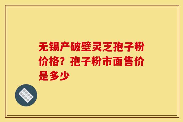 无锡产破壁灵芝孢子粉价格？孢子粉市面售价是多少