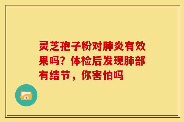 灵芝孢子粉对炎有效果吗?体检后发现部有结节,你害怕吗 灵芝孢子粉对炎有效果吗?体检后发现部有结节,你害怕吗