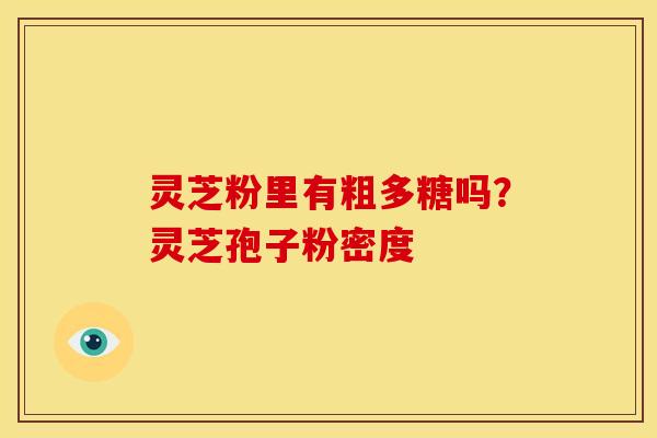 灵芝粉里有粗多糖吗？灵芝孢子粉密度