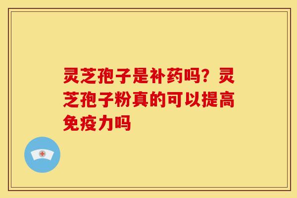灵芝孢子是补药吗?灵芝孢子粉真的可以提高免疫力吗 灵芝孢子是补药吗?灵芝孢子粉真的可以提高免疫力吗