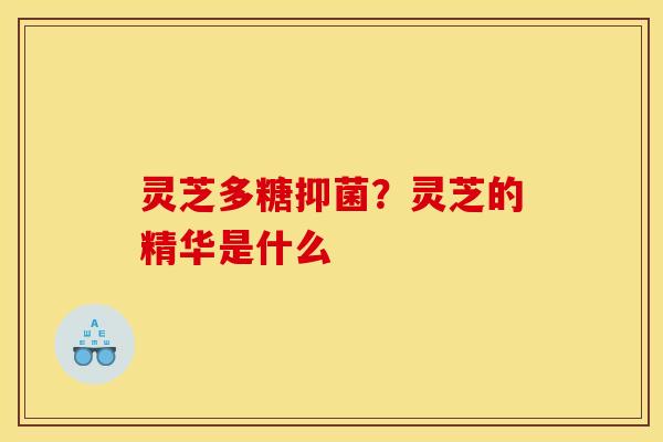 灵芝多糖抑菌?灵芝的精华是什么 灵芝多糖抑菌?灵芝的精华是什么