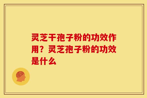 灵芝干孢子粉的功效作用？灵芝孢子粉的功效是什么