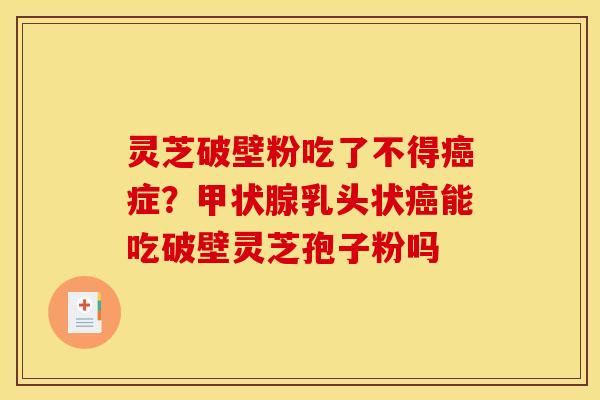 灵芝破壁粉吃了不得症?乳头状能吃破壁灵芝孢子粉吗 灵芝破壁粉吃了不得症?乳头状能吃破壁灵芝孢子粉吗