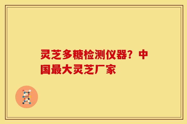 灵芝多糖检测仪器?中国大灵芝厂家 灵芝多糖检测仪器?中国大灵芝厂家