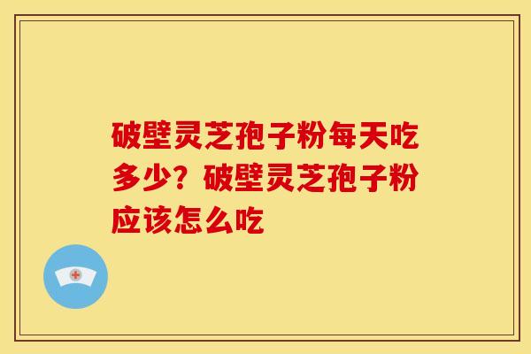 破壁灵芝孢子粉每天吃多少?破壁灵芝孢子粉应该怎么吃 破壁灵芝孢子粉每天吃多少?破壁灵芝孢子粉应该怎么吃