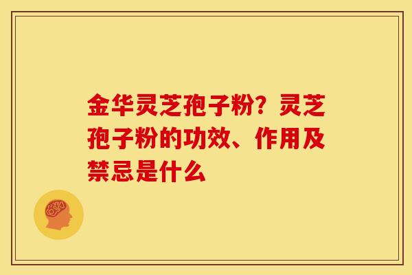 金华灵芝孢子粉?灵芝孢子粉的功效、作用及禁忌是什么 金华灵芝孢子粉?灵芝孢子粉的功效、作用及禁忌是什么