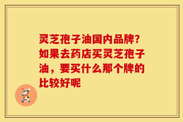 灵芝孢子油国内品牌？如果去药店买灵芝孢子油，要买什么那个牌的比较好呢