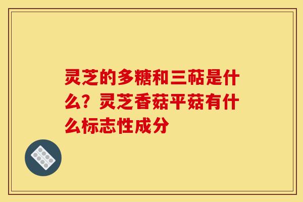 灵芝的多糖和三萜是什么?灵芝香菇平菇有什么标志性成分 灵芝的多糖和三萜是什么?灵芝香菇平菇有什么标志性成分