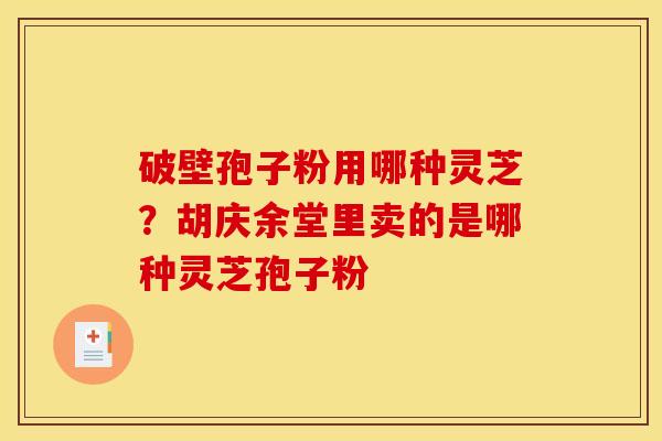 破壁孢子粉用哪种灵芝？胡庆余堂里卖的是哪种灵芝孢子粉