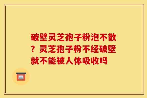 破壁灵芝孢子粉泡不散?灵芝孢子粉不经破壁就不能被人体吸收吗 破壁灵芝孢子粉泡不散?灵芝孢子粉不经破壁就不能被人体吸收吗