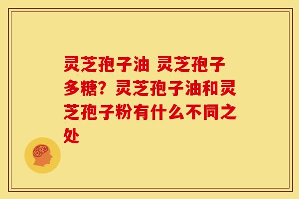 灵芝孢子油 灵芝孢子多糖?灵芝孢子油和灵芝孢子粉有什么不同之处 灵芝孢子油 灵芝孢子多糖?灵芝孢子油和灵芝孢子粉有什么不同之处