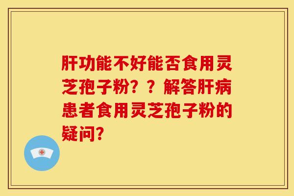 功能不好能否食用灵芝孢子粉？？解答患者食用灵芝孢子粉的疑问？