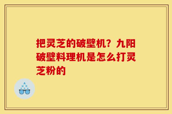 把灵芝的破壁机?九阳破壁料理机是怎么打灵芝粉的 把灵芝的破壁机?九阳破壁料理机是怎么打灵芝粉的