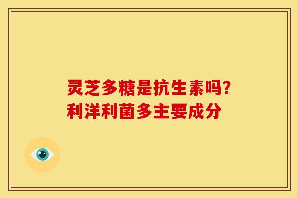灵芝多糖是抗生素吗?利洋利菌多主要成分 灵芝多糖是抗生素吗?利洋利菌多主要成分