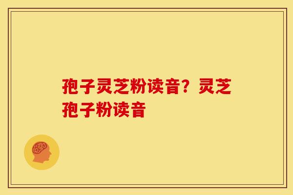 孢子灵芝粉读音?灵芝孢子粉读音 孢子灵芝粉读音?灵芝孢子粉读音