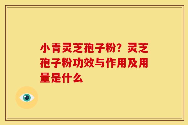 小青灵芝孢子粉？灵芝孢子粉功效与作用及用量是什么