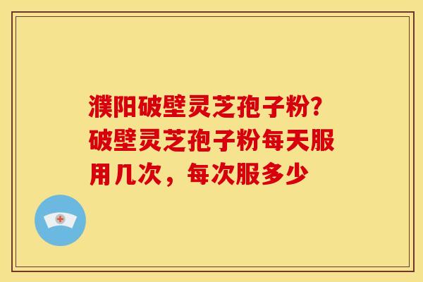 濮阳破壁灵芝孢子粉？破壁灵芝孢子粉每天服用几次，每次服多少