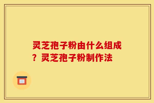 灵芝孢子粉由什么组成?灵芝孢子粉制作法 灵芝孢子粉由什么组成?灵芝孢子粉制作法